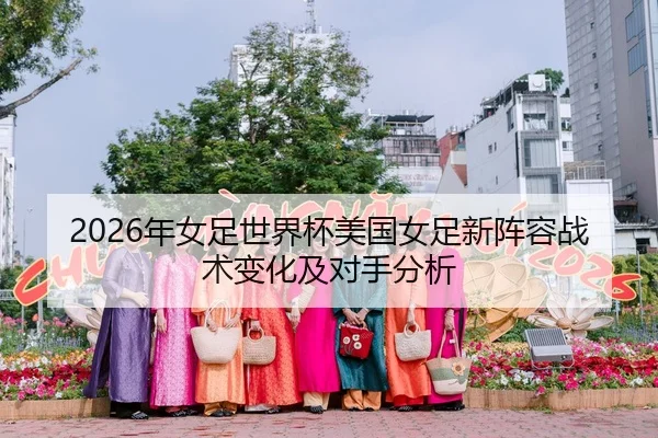 2026年女足世界杯美国女足新阵容战术变化及对手分析