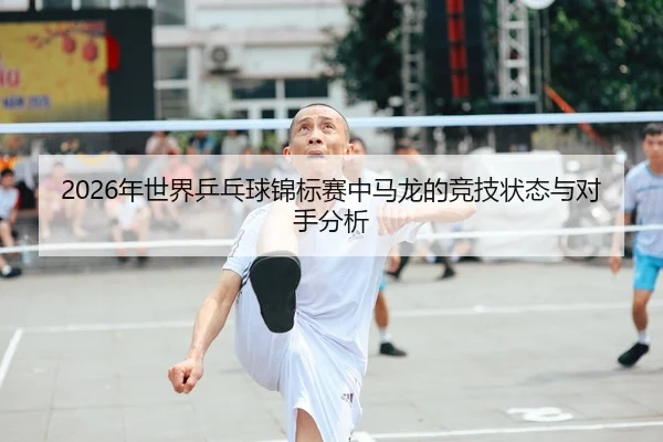 2026年世界乒乓球锦标赛中马龙的竞技状态与对手分析