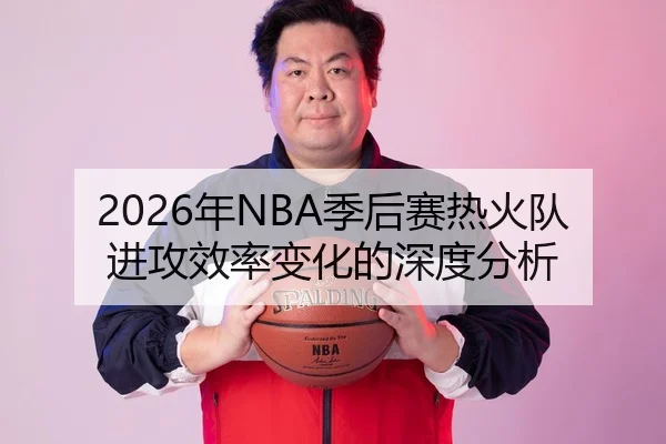 2026年NBA季后赛热火队进攻效率变化的深度分析