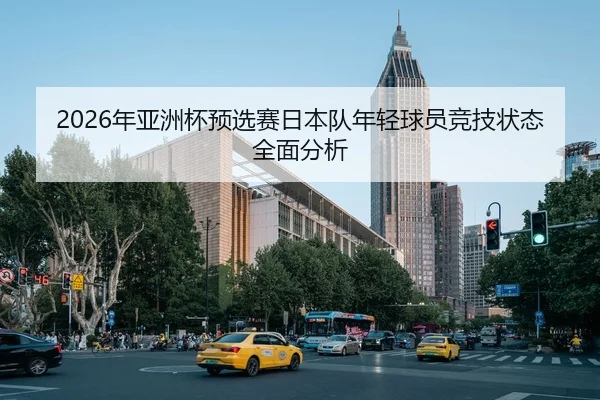 2026年亚洲杯预选赛日本队年轻球员竞技状态全面分析