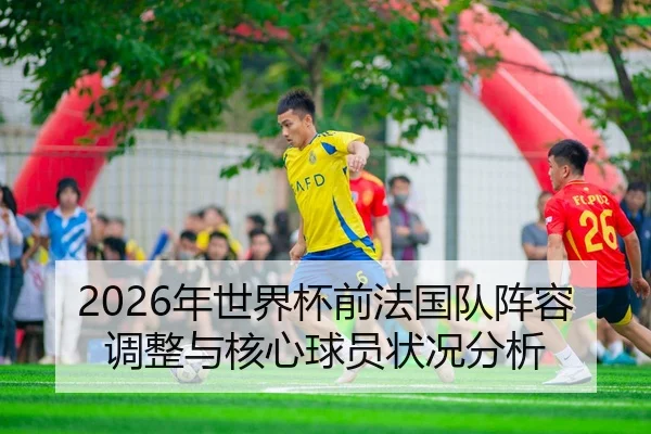 2026年世界杯前法国队阵容调整与核心球员状况分析
