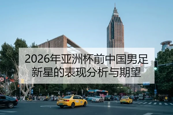 2026年亚洲杯前中国男足新星的表现分析与期望