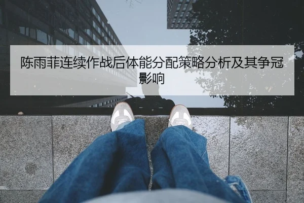 陈雨菲连续作战后体能分配策略分析及其争冠影响