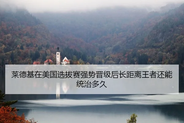 莱德基在美国选拔赛强势晋级后长距离王者还能统治多久