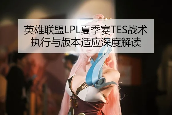 英雄联盟LPL夏季赛TES战术执行与版本适应深度解读