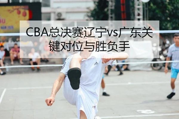 CBA总决赛辽宁vs广东关键对位与胜负手