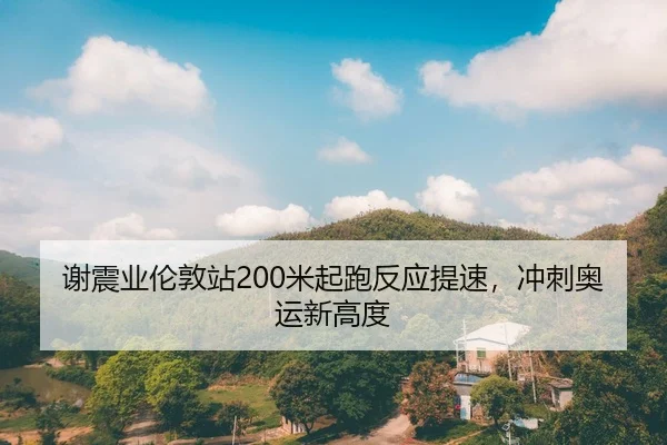 谢震业伦敦站200米起跑反应提速，冲刺奥运新高度