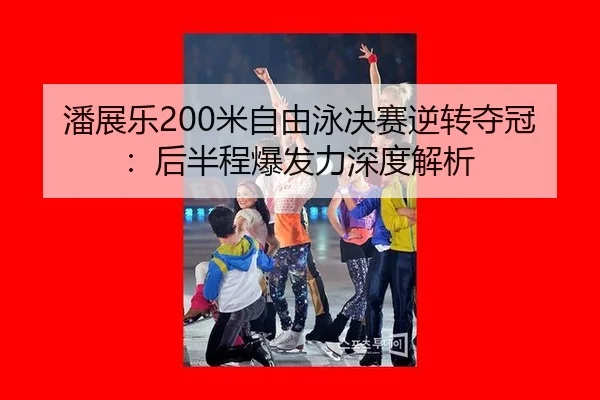 潘展乐200米自由泳决赛逆转夺冠：后半程爆发力深度解析