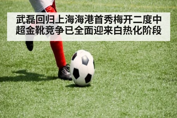武磊回归上海海港首秀梅开二度中超金靴竞争已全面迎来白热化阶段