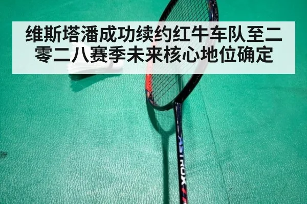 维斯塔潘成功续约红牛车队至二零二八赛季未来核心地位确定