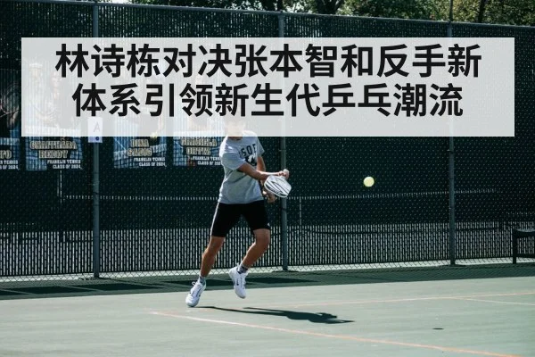 林诗栋对决张本智和反手新体系引领新生代乒乓潮流