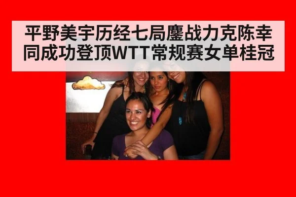 平野美宇历经七局鏖战力克陈幸同成功登顶WTT常规赛女单桂冠